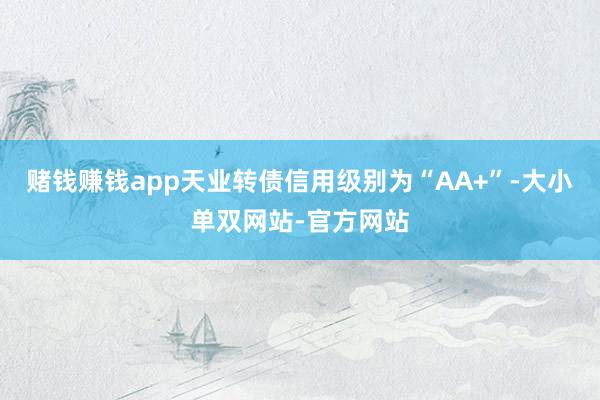 赌钱赚钱app天业转债信用级别为“AA+”-大小单双网站-官方网站