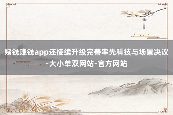 赌钱赚钱app还接续升级完善率先科技与场景决议-大小单双网站-官方网站