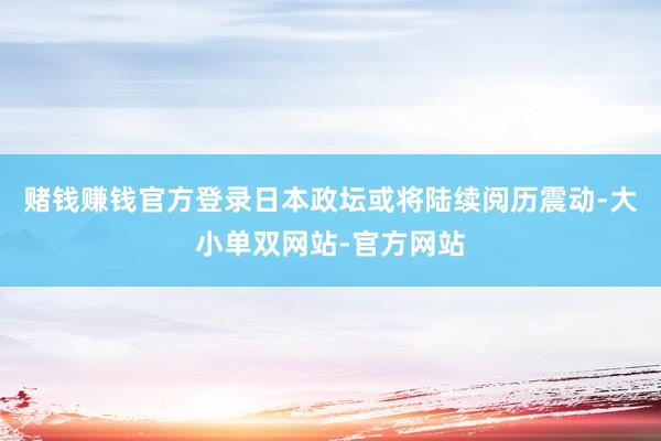 赌钱赚钱官方登录日本政坛或将陆续阅历震动-大小单双网站-官方网站