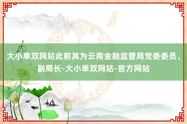 大小单双网站此前其为云南金融监管局党委委员、副局长-大小单双网站-官方网站