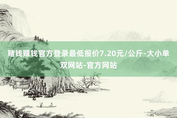 赌钱赚钱官方登录最低报价7.20元/公斤-大小单双网站-官方网站