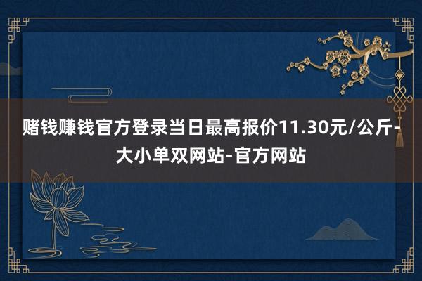 赌钱赚钱官方登录当日最高报价11.30元/公斤-大小单双网站-官方网站