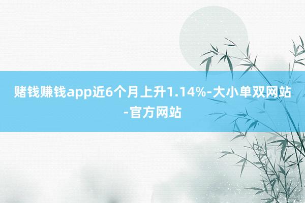 赌钱赚钱app近6个月上升1.14%-大小单双网站-官方网站