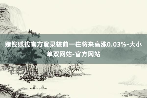 赌钱赚钱官方登录较前一往将来高涨0.03%-大小单双网站-官方网站