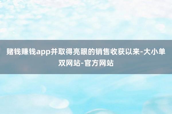 赌钱赚钱app并取得亮眼的销售收获以来-大小单双网站-官方网站