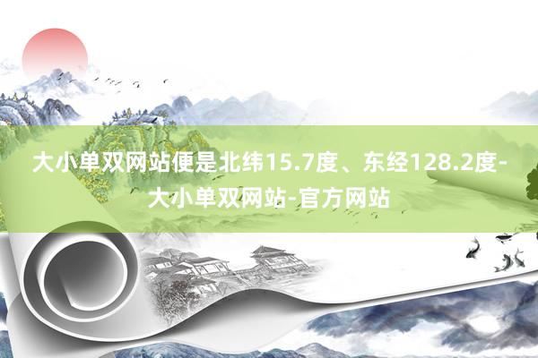 大小单双网站便是北纬15.7度、东经128.2度-大小单双网站-官方网站