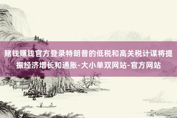 赌钱赚钱官方登录特朗普的低税和高关税计谋将提振经济增长和通胀-大小单双网站-官方网站