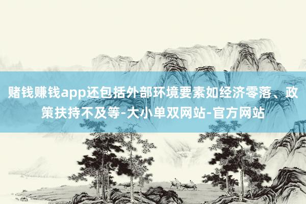 赌钱赚钱app还包括外部环境要素如经济零落、政策扶持不及等-大小单双网站-官方网站