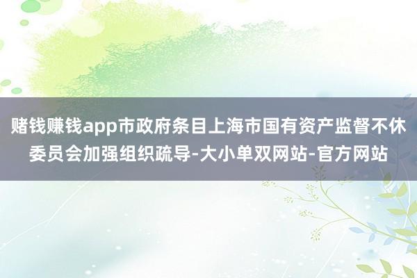 赌钱赚钱app市政府条目上海市国有资产监督不休委员会加强组织疏导-大小单双网站-官方网站