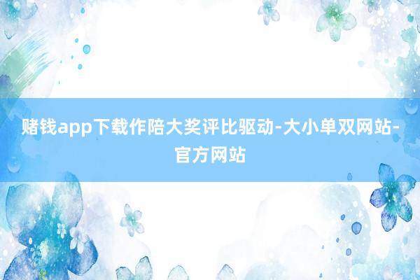 赌钱app下载　　作陪大奖评比驱动-大小单双网站-官方网站