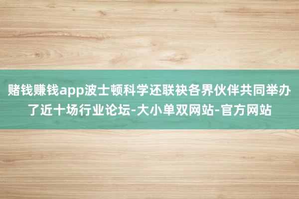 赌钱赚钱app波士顿科学还联袂各界伙伴共同举办了近十场行业论坛-大小单双网站-官方网站