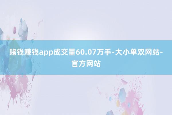 赌钱赚钱app成交量60.07万手-大小单双网站-官方网站