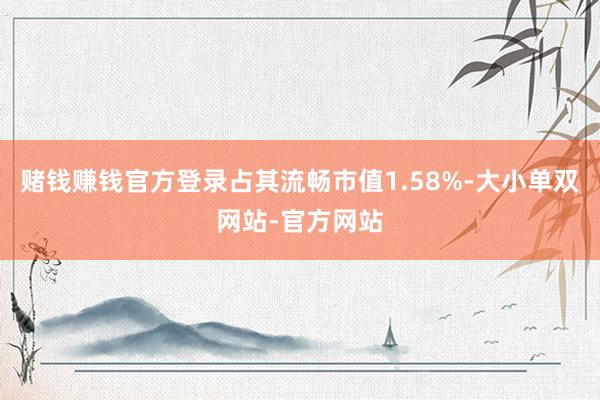 赌钱赚钱官方登录占其流畅市值1.58%-大小单双网站-官方网站