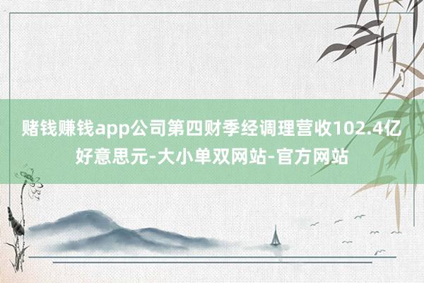 赌钱赚钱app公司第四财季经调理营收102.4亿好意思元-大小单双网站-官方网站