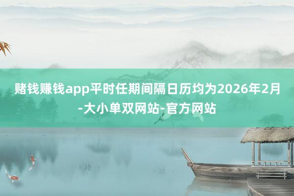 赌钱赚钱app平时任期间隔日历均为2026年2月-大小单双网站-官方网站