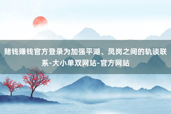 赌钱赚钱官方登录为加强平湖、凤岗之间的轨谈联系-大小单双网站-官方网站