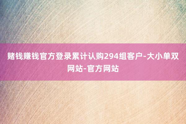 赌钱赚钱官方登录累计认购294组客户-大小单双网站-官方网站