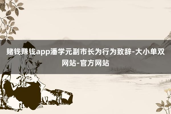 赌钱赚钱app潘学元副市长为行为致辞-大小单双网站-官方网站