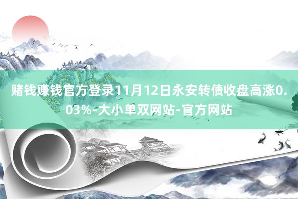 赌钱赚钱官方登录11月12日永安转债收盘高涨0.03%-大小单双网站-官方网站