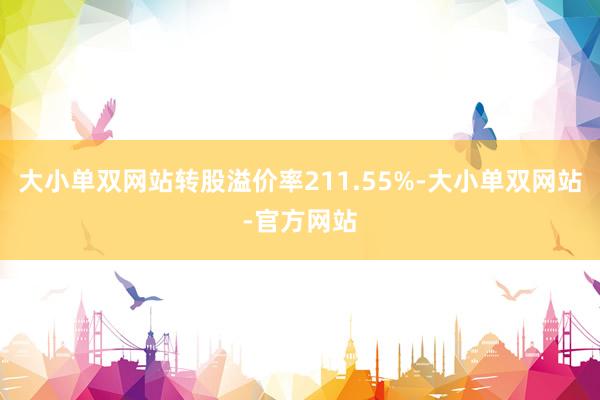 大小单双网站转股溢价率211.55%-大小单双网站-官方网站