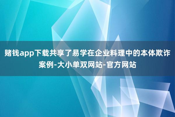 赌钱app下载共享了易学在企业料理中的本体欺诈案例-大小单双网站-官方网站