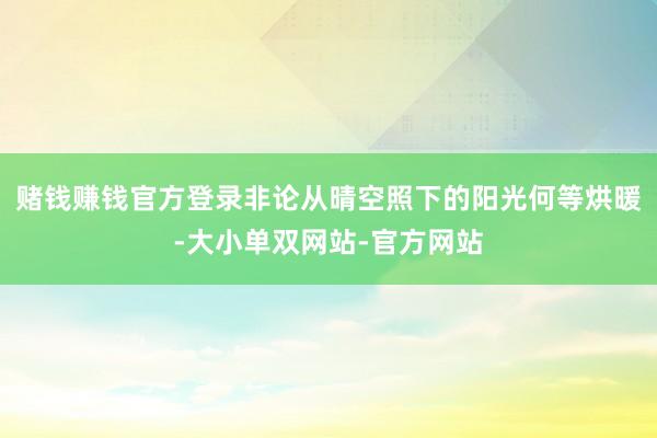 赌钱赚钱官方登录非论从晴空照下的阳光何等烘暖-大小单双网站-官方网站