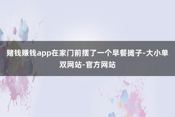 赌钱赚钱app在家门前摆了一个早餐摊子-大小单双网站-官方网站