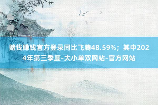 赌钱赚钱官方登录同比飞腾48.59%；其中2024年第三季度-大小单双网站-官方网站