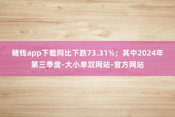 赌钱app下载同比下跌73.31%；其中2024年第三季度-大小单双网站-官方网站