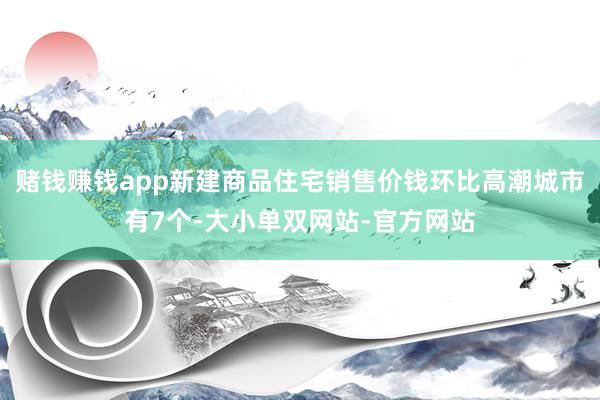 赌钱赚钱app新建商品住宅销售价钱环比高潮城市有7个-大小单双网站-官方网站