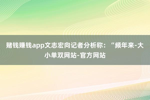 赌钱赚钱app文志宏向记者分析称：“频年来-大小单双网站-官方网站