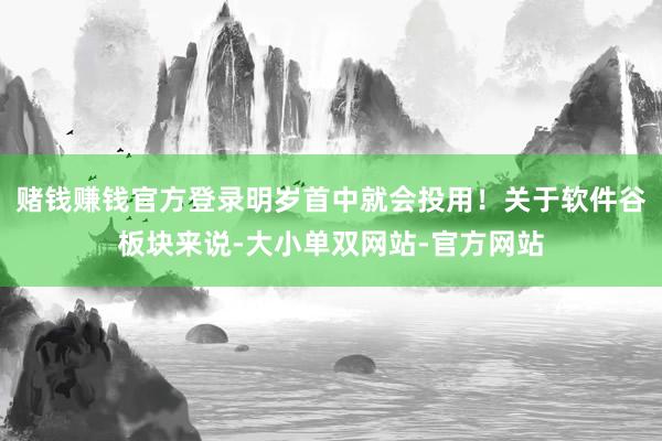 赌钱赚钱官方登录明岁首中就会投用！关于软件谷板块来说-大小单双网站-官方网站