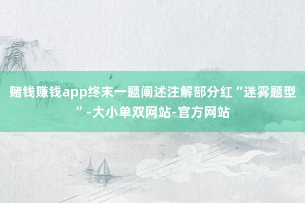 赌钱赚钱app终末一题阐述注解部分红“迷雾题型”-大小单双网站-官方网站