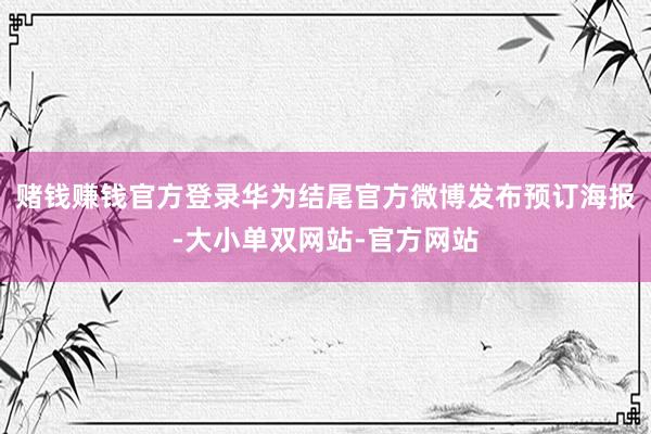 赌钱赚钱官方登录华为结尾官方微博发布预订海报-大小单双网站-官方网站