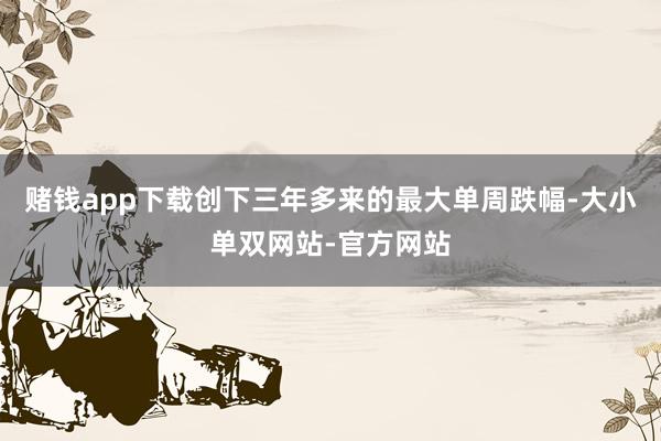 赌钱app下载创下三年多来的最大单周跌幅-大小单双网站-官方网站