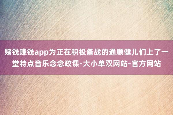 赌钱赚钱app为正在积极备战的通顺健儿们上了一堂特点音乐念念政课-大小单双网站-官方网站