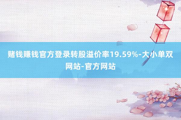 赌钱赚钱官方登录转股溢价率19.59%-大小单双网站-官方网站