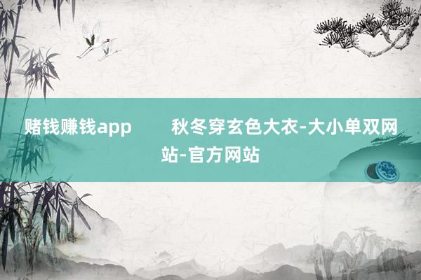 赌钱赚钱app        秋冬穿玄色大衣-大小单双网站-官方网站