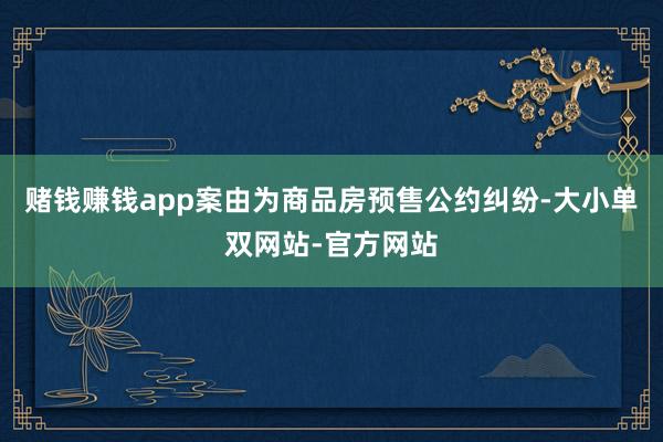 赌钱赚钱app案由为商品房预售公约纠纷-大小单双网站-官方网站