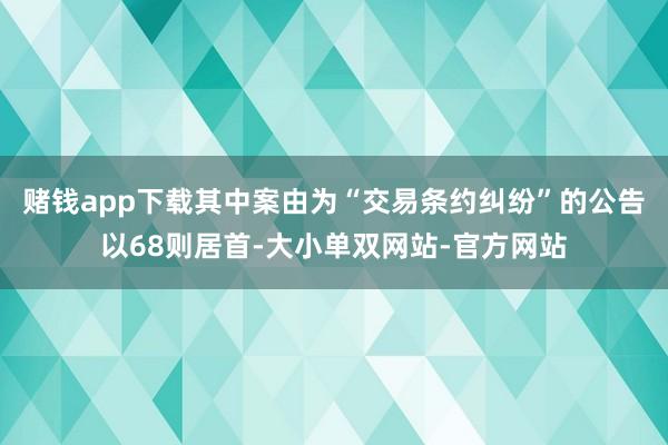 赌钱app下载其中案由为“交易条约纠纷”的公告以68则居首-大小单双网站-官方网站