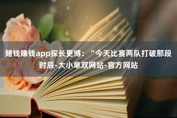 赌钱赚钱app探长更博：“今天比赛两队打破那段时辰-大小单双网站-官方网站