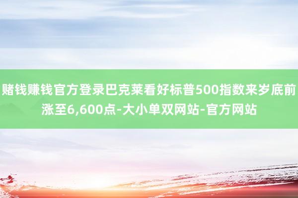 赌钱赚钱官方登录巴克莱看好标普500指数来岁底前涨至6,600点-大小单双网站-官方网站