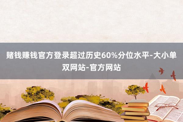 赌钱赚钱官方登录超过历史60%分位水平-大小单双网站-官方网站