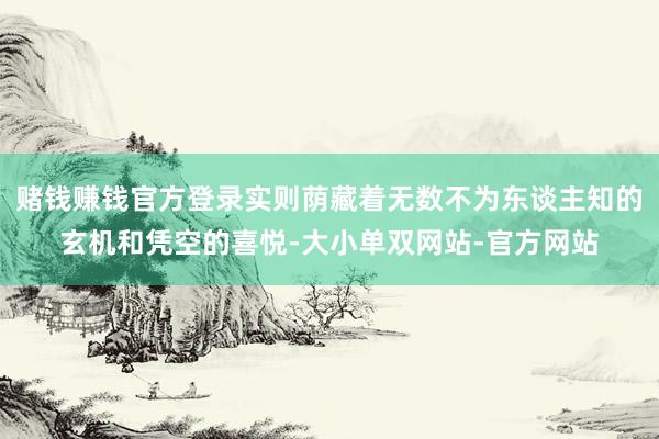 赌钱赚钱官方登录实则荫藏着无数不为东谈主知的玄机和凭空的喜悦-大小单双网站-官方网站