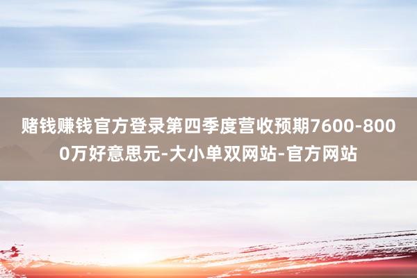 赌钱赚钱官方登录第四季度营收预期7600-8000万好意思元-大小单双网站-官方网站