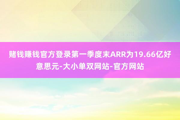 赌钱赚钱官方登录第一季度末ARR为19.66亿好意思元-大小单双网站-官方网站