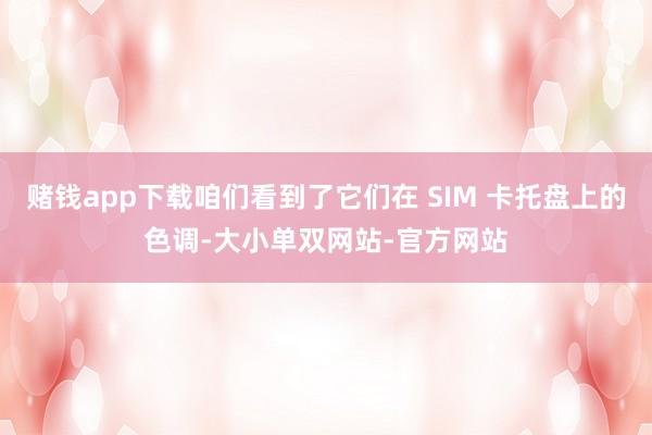 赌钱app下载咱们看到了它们在 SIM 卡托盘上的色调-大小单双网站-官方网站