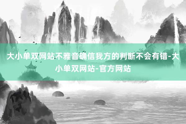 大小单双网站不雅音确信我方的判断不会有错-大小单双网站-官方网站