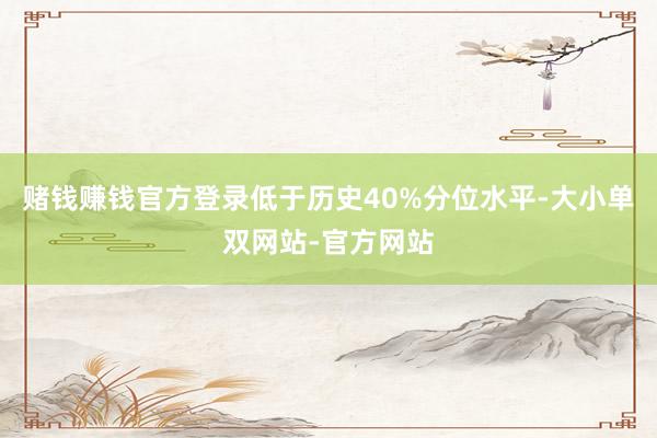 赌钱赚钱官方登录低于历史40%分位水平-大小单双网站-官方网站