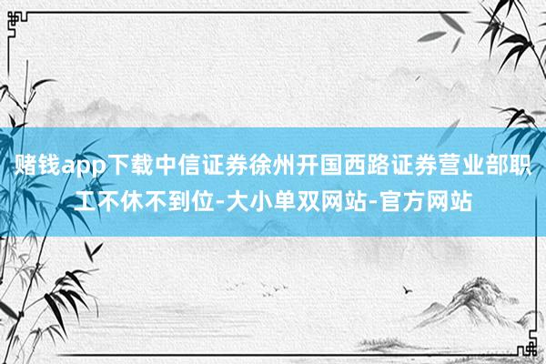 赌钱app下载中信证券徐州开国西路证券营业部职工不休不到位-大小单双网站-官方网站